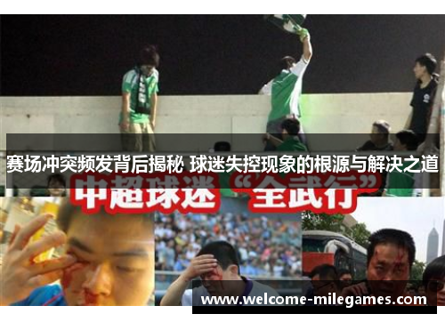 赛场冲突频发背后揭秘 球迷失控现象的根源与解决之道 赛场冲突频发背后揭秘 球迷失控现象的根源与解决之道