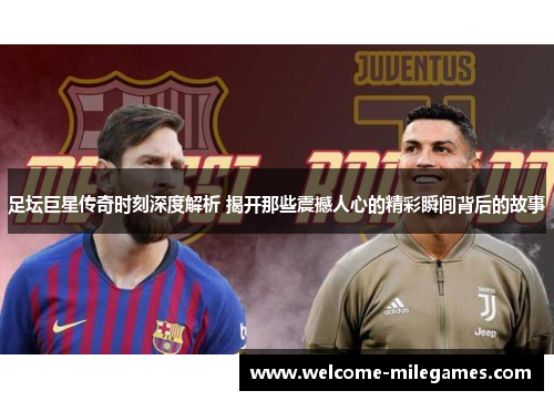 足坛巨星传奇时刻深度解析 揭开那些震撼人心的精彩瞬间背后的故事