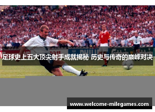 足球史上五大顶尖射手成就揭秘 历史与传奇的巅峰对决