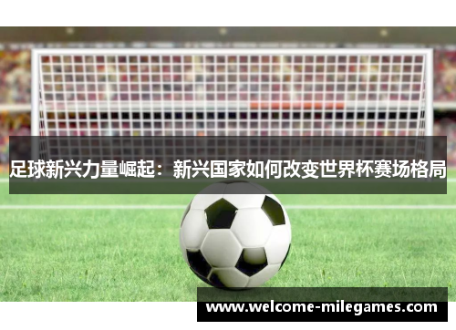 足球新兴力量崛起:新兴国家如何改变世界杯赛场格局 足球新兴力量崛起:新兴国家如何改变世界杯赛场格局