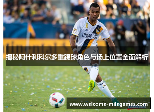 揭秘阿什利科尔多重踢球角色与场上位置全面解析