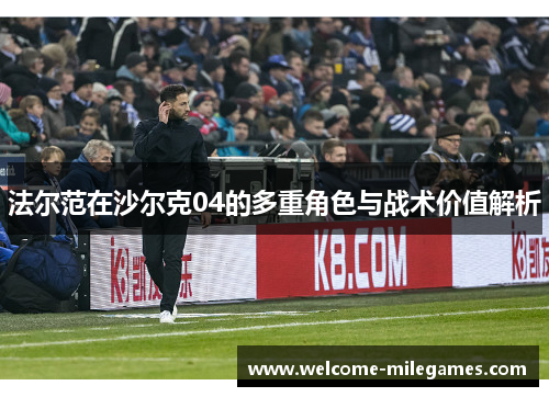 法尔范在沙尔克04的多重角色与战术价值解析 法尔范在沙尔克04的多重角色与战术价值解析