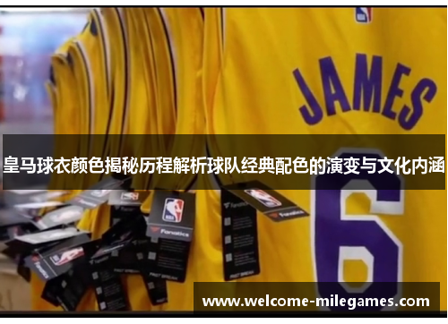 皇马球衣颜色揭秘历程解析球队经典配色的演变与文化内涵 皇马球衣颜色揭秘历程解析球队经典配色的演变与文化内涵