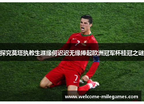 探究莫塔执教生涯缘何迟迟无缘捧起欧洲冠军杯桂冠之谜 探究莫塔执教生涯缘何迟迟无缘捧起欧洲冠军杯桂冠之谜