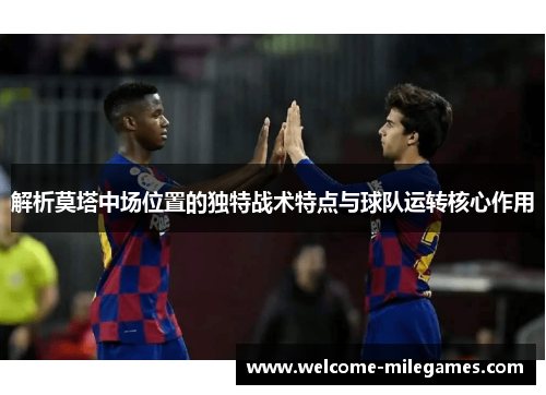 解析莫塔中场位置的独特战术特点与球队运转核心作用