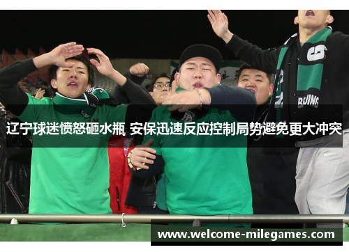 辽宁球迷愤怒砸水瓶 安保迅速反应控制局势避免更大冲突 辽宁球迷愤怒砸水瓶 安保迅速反应控制局势避免更大冲突