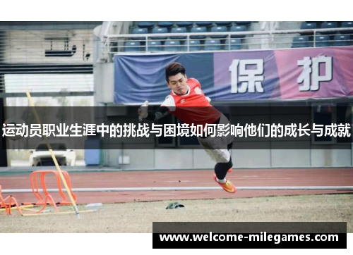 运动员职业生涯中的挑战与困境如何影响他们的成长与成就 运动员职业生涯中的挑战与困境如何影响他们的成长与成就