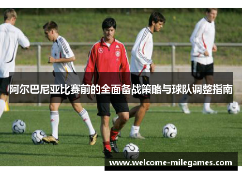 阿尔巴尼亚比赛前的全面备战策略与球队调整指南 阿尔巴尼亚比赛前的全面备战策略与球队调整指南