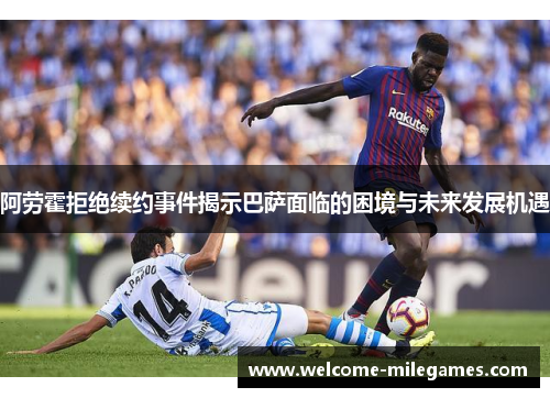 阿劳霍拒绝续约事件揭示巴萨面临的困境与未来发展机遇 阿劳霍拒绝续约事件揭示巴萨面临的困境与未来发展机遇
