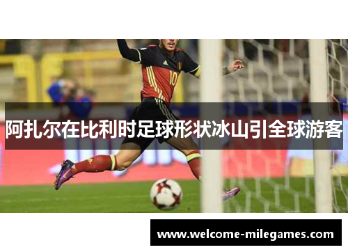 阿扎尔在比利时足球形状冰山引全球游客 阿扎尔在比利时足球形状冰山引全球游客