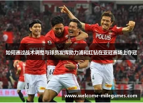 如何通过战术调整与球员发挥助力浦和红钻在亚冠赛场上夺冠 如何通过战术调整与球员发挥助力浦和红钻在亚冠赛场上夺冠