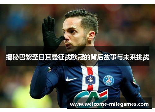揭秘巴黎圣日耳曼征战欧冠的背后故事与未来挑战 揭秘巴黎圣日耳曼征战欧冠的背后故事与未来挑战