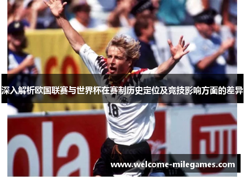 深入解析欧国联赛与世界杯在赛制历史定位及竞技影响方面的差异 深入解析欧国联赛与世界杯在赛制历史定位及竞技影响方面的差异