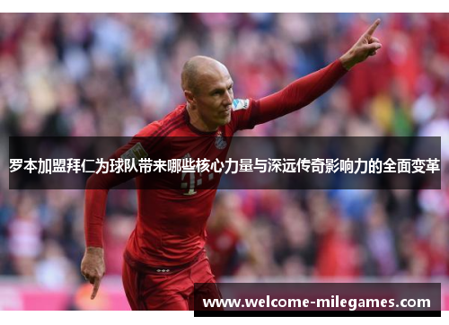 罗本加盟拜仁为球队带来哪些核心力量与深远传奇影响力的全面变革 罗本加盟拜仁为球队带来哪些核心力量与深远传奇影响力的全面变革