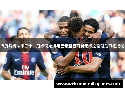 深度解析法甲二十一冠缘何始终与巴黎圣日耳曼无缘之谜背后真相揭秘 深度解析法甲二十一冠缘何始终与巴黎圣日耳曼无缘之谜背后真相揭秘