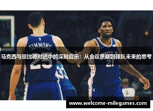 马克西与恩比德对话中的深刻启示：从会议质疑到球队未来的思考
