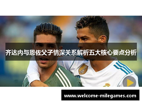 齐达内与恩佐父子情深关系解析五大核心要点分析