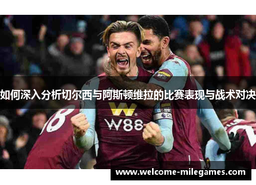 如何深入分析切尔西与阿斯顿维拉的比赛表现与战术对决